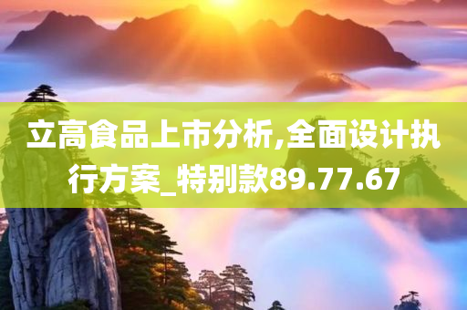 立高食品上市分析,全面设计执行方案_特别款89.77.67