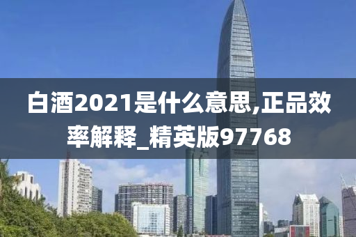 白酒2021是什么意思,正品效率解释_精英版97768