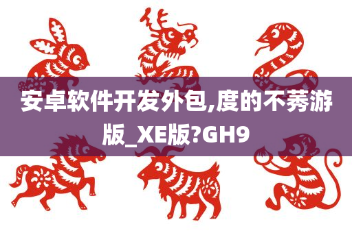 安卓软件开发外包,度的不莠游版_XE版?GH9