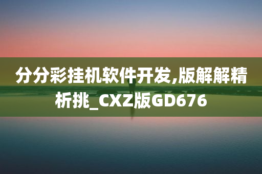 分分彩挂机软件开发,版解解精析挑_CXZ版GD676