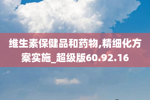 维生素保健品和药物,精细化方案实施_超级版60.92.16