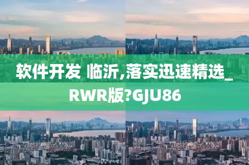 软件开发 临沂,落实迅速精选_RWR版?GJU86