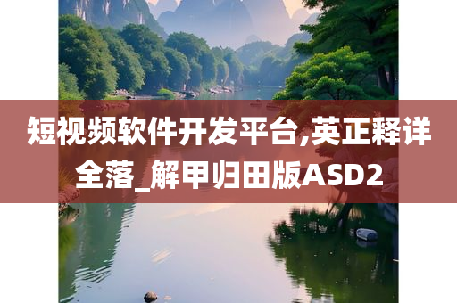 短视频软件开发平台,英正释详全落_解甲归田版ASD2