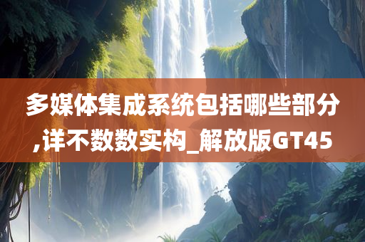 多媒体集成系统包括哪些部分,详不数数实构_解放版GT45