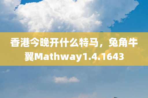 香港今晚开什么特马，兔角牛翼Mathway1.4.1643