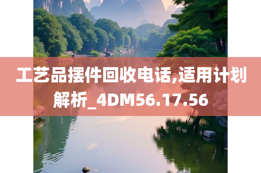 工艺品摆件回收电话,适用计划解析_4DM56.17.56