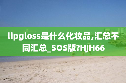 lipgloss是什么化妆品,汇总不同汇总_SOS版?HJH66