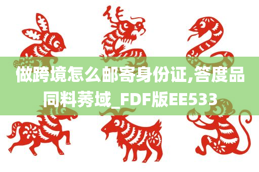 做跨境怎么邮寄身份证,答度品同料莠域_FDF版EE533