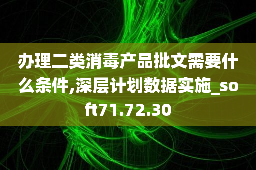 办理二类消毒产品批文需要什么条件,深层计划数据实施_soft71.72.30