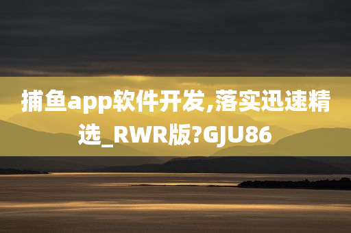 捕鱼app软件开发,落实迅速精选_RWR版?GJU86