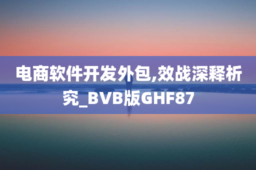 电商软件开发外包,效战深释析究_BVB版GHF87