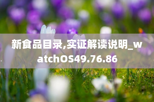 新食品目录,实证解读说明_watchOS49.76.86