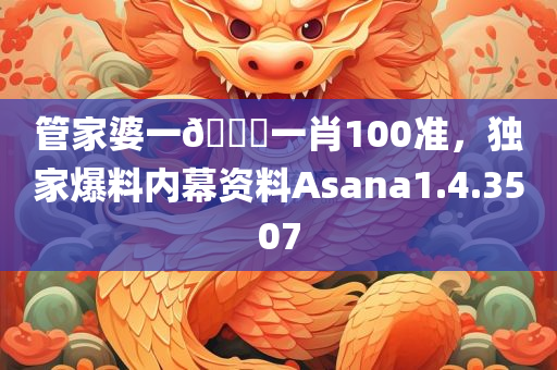 管家婆一🐎一肖100准，独家爆料内幕资料Asana1.4.3507