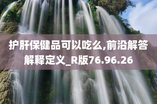 护肝保健品可以吃么,前沿解答解释定义_R版76.96.26