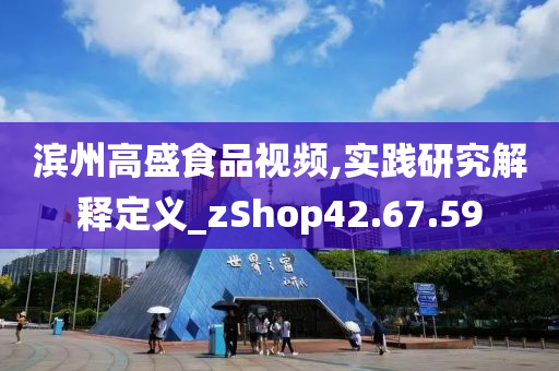 滨州高盛食品视频,实践研究解释定义_zShop42.67.59