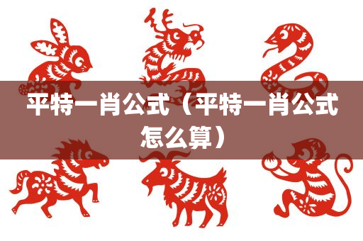 平特一肖公式（平特一肖公式怎么算）