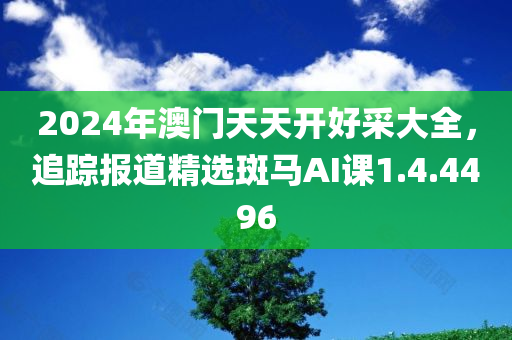 2024年澳门天天开好采大全，追踪报道精选斑马AI课1.4.4496