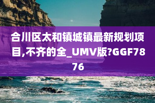 合川区太和镇城镇最新规划项目,不齐的全_UMV版?GGF7876