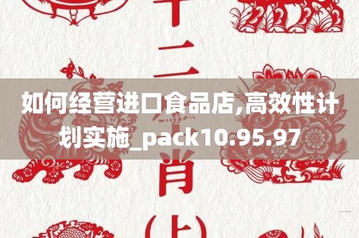 如何经营进口食品店,高效性计划实施_pack10.95.97