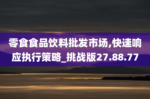 零食食品饮料批发市场,快速响应执行策略_挑战版27.88.77