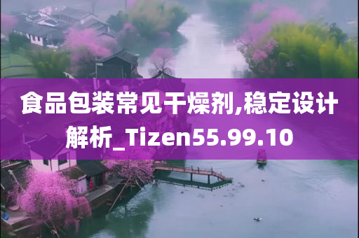 食品包装常见干燥剂,稳定设计解析_Tizen55.99.10