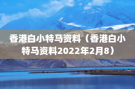 香港白小特马资料（香港白小特马资料2022年2月8）