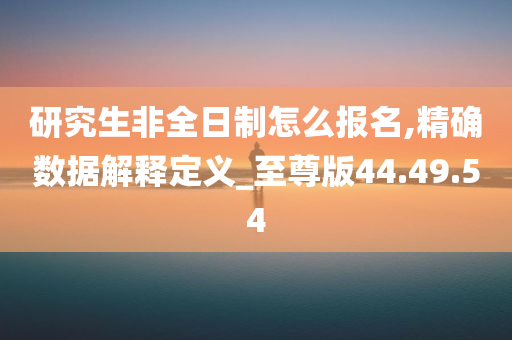 研究生非全日制怎么报名,精确数据解释定义_至尊版44.49.54