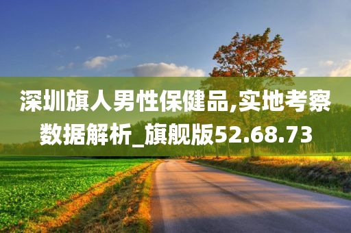 深圳旗人男性保健品,实地考察数据解析_旗舰版52.68.73