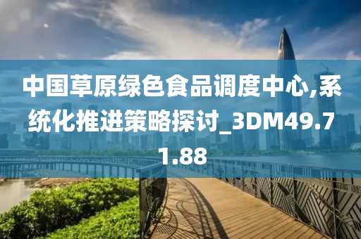 中国草原绿色食品调度中心,系统化推进策略探讨_3DM49.71.88