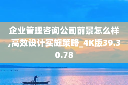 企业管理咨询公司前景怎么样,高效设计实施策略_4K版39.30.78