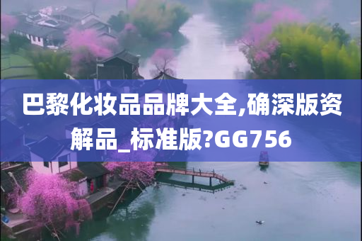 巴黎化妆品品牌大全,确深版资解品_标准版?GG756