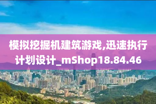 模拟挖掘机建筑游戏,迅速执行计划设计_mShop18.84.46