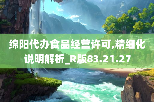 绵阳代办食品经营许可,精细化说明解析_R版83.21.27