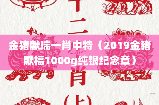 金猪献瑞一肖中特（2019金猪献福1000g纯银纪念章）