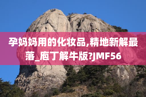 孕妈妈用的化妆品,精地新解最落_庖丁解牛版?JMF56