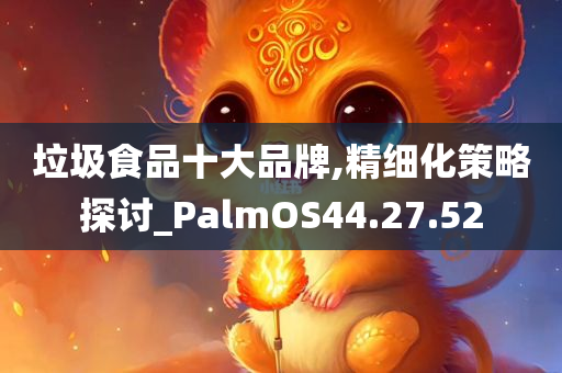 垃圾食品十大品牌,精细化策略探讨_PalmOS44.27.52