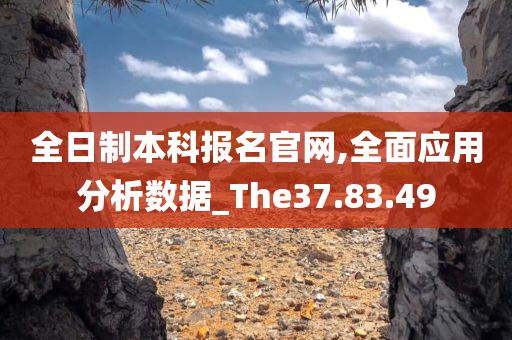 全日制本科报名官网,全面应用分析数据_The37.83.49