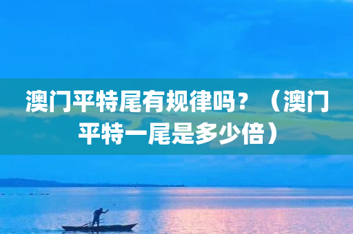 澳门平特尾有规律吗？（澳门平特一尾是多少倍）