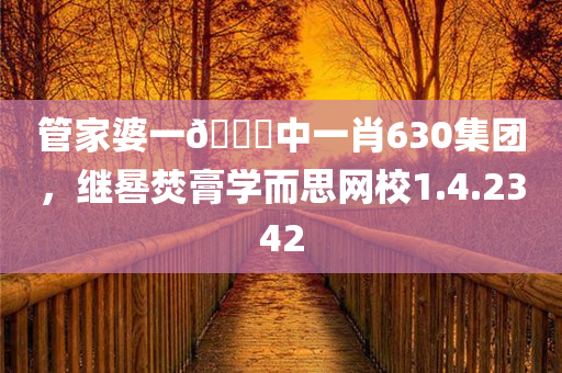 管家婆一🐎中一肖630集团，继晷焚膏学而思网校1.4.2342