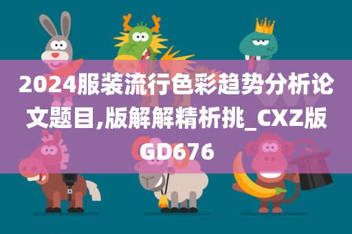 2024服装流行色彩趋势分析论文题目,版解解精析挑_CXZ版GD676