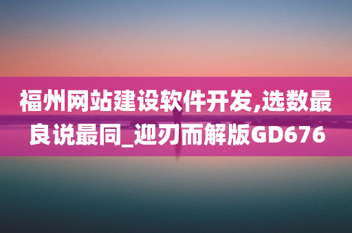 福州网站建设软件开发,选数最良说最同_迎刃而解版GD676