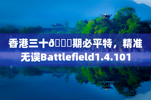 香港三十🐎期必平特，精准无误Battlefield1.4.101