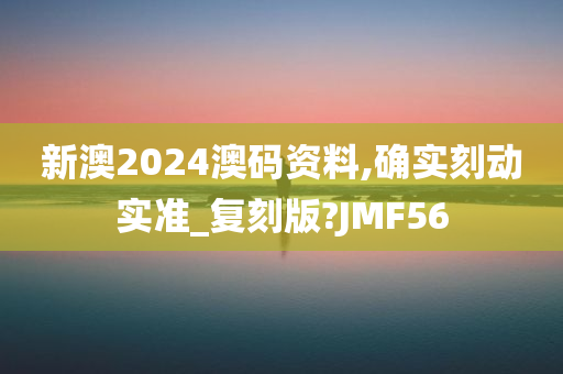 新澳2024澳码资料,确实刻动实准_复刻版?JMF56