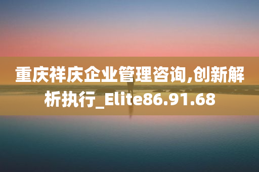 重庆祥庆企业管理咨询,创新解析执行_Elite86.91.68