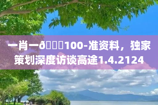 一肖一🐎100-准资料，独家策划深度访谈高途1.4.2124