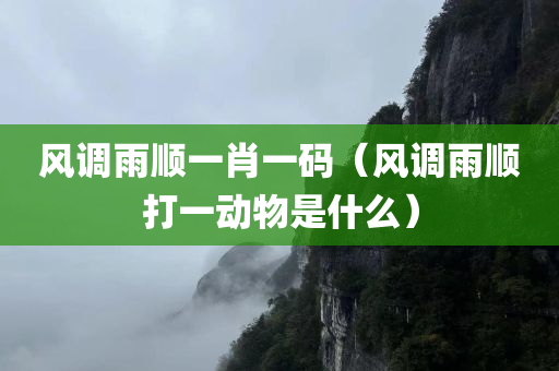 风调雨顺一肖一码（风调雨顺打一动物是什么）