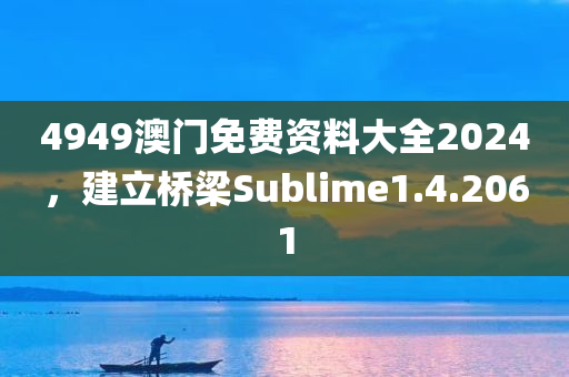 4949澳门免费资料大全2024，建立桥梁Sublime1.4.2061