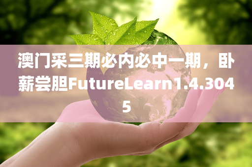 澳门采三期必内必中一期，卧薪尝胆FutureLearn1.4.3045