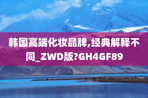 韩国高端化妆品牌,经典解释不同_ZWD版?GH4GF89