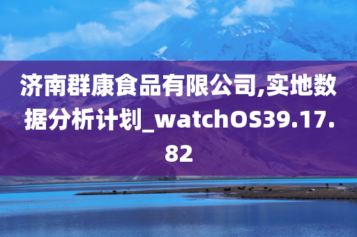 济南群康食品有限公司,实地数据分析计划_watchOS39.17.82